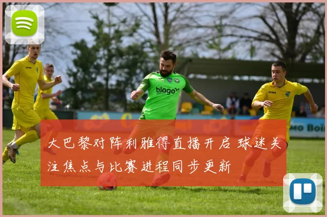 大巴黎对阵利雅得直播开启 球迷关注焦点与比赛进程同步更新