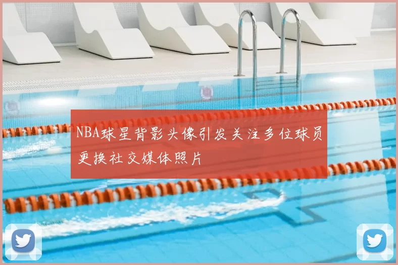 NBA球星背影头像引发关注多位球员更换社交媒体照片