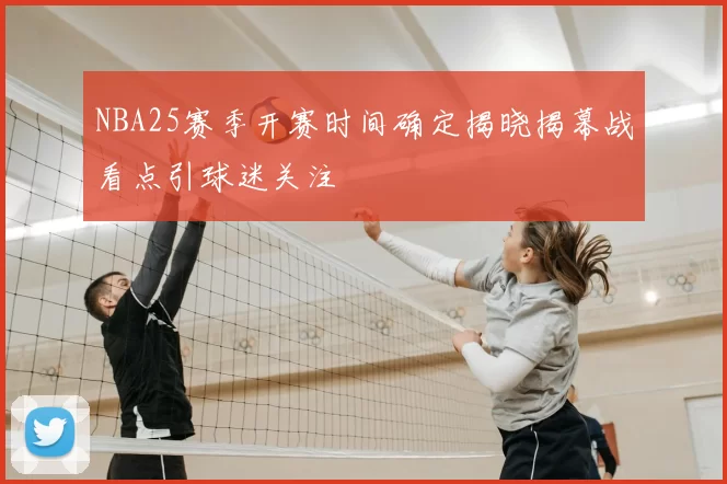 NBA25赛季开赛时间确定揭晓揭幕战看点引球迷关注