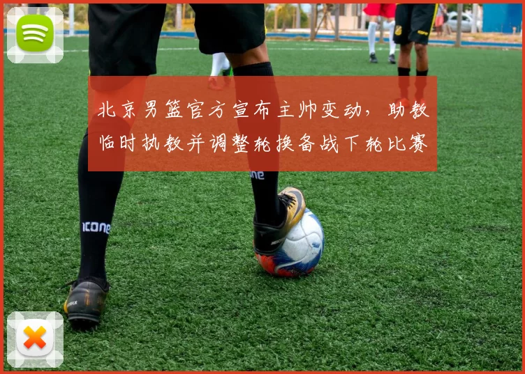 北京男篮官方宣布主帅变动，助教临时执教并调整轮换备战下轮比赛