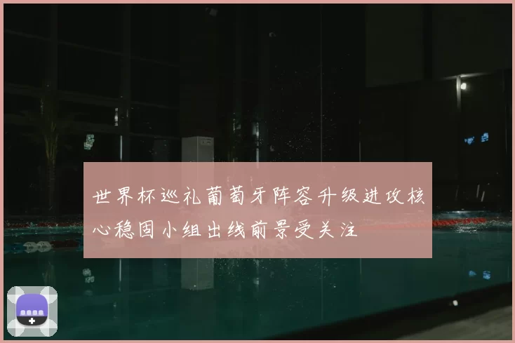 世界杯巡礼葡萄牙阵容升级进攻核心稳固小组出线前景受关注