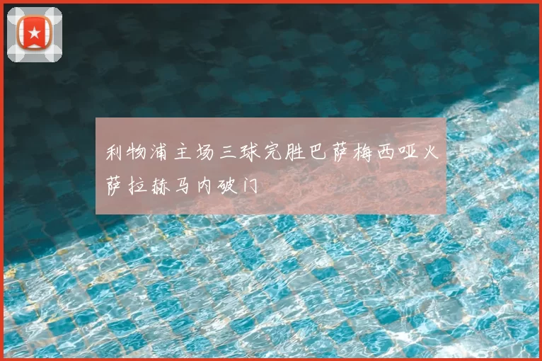 利物浦主场三球完胜巴萨梅西哑火萨拉赫马内破门