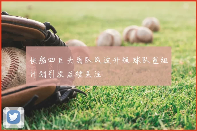 快船四巨头离队风波升级 球队重组计划引发后续关注