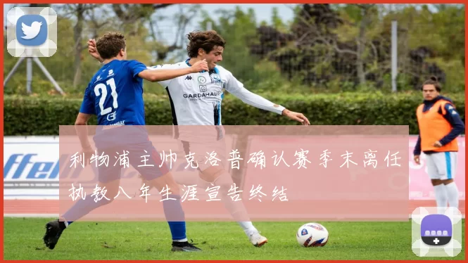 利物浦主帅克洛普确认赛季末离任执教八年生涯宣告终结