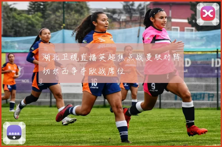 湖北卫视直播英超焦点战曼联对阵切尔西争夺欧战席位