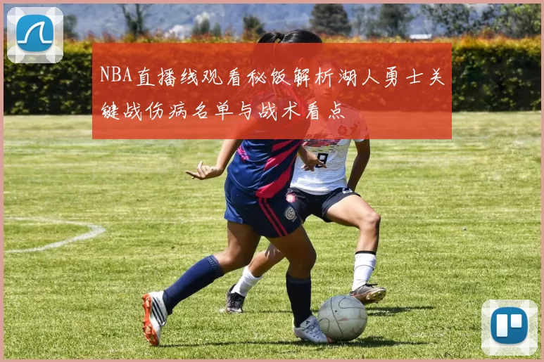 NBA直播线观看秘饭解析湖人勇士关键战伤病名单与战术看点