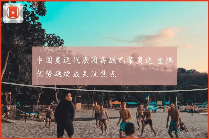 中国奥运代表团备战巴黎奥运 金牌优势延续成关注焦点