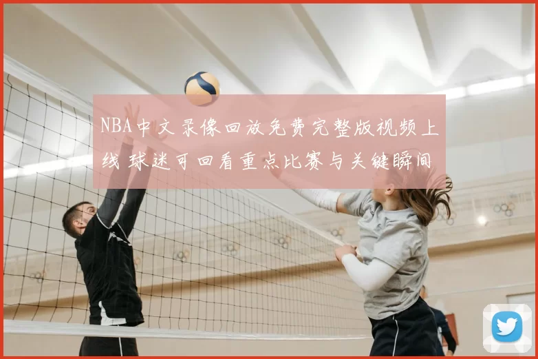 NBA中文录像回放免费完整版视频上线 球迷可回看重点比赛与关键瞬间