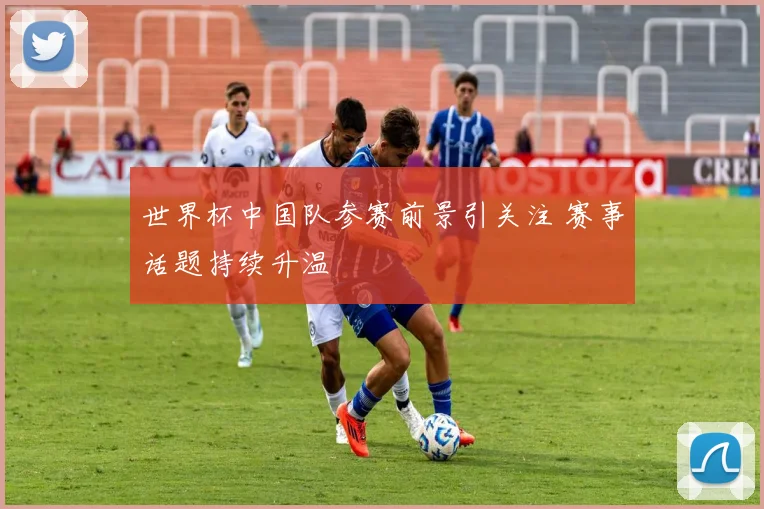世界杯中国队参赛前景引关注 赛事话题持续升温