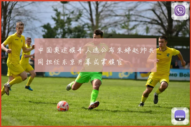中国奥运旗手人选公布朱婷赵帅共同担任东京开幕式掌旗官