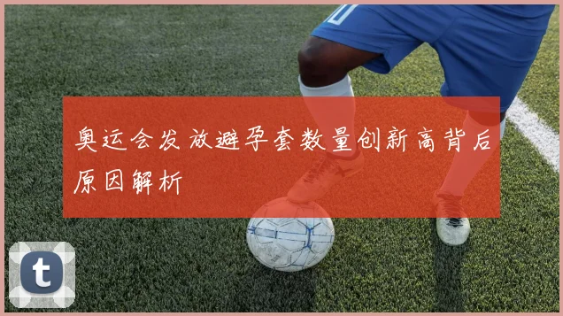 奥运会发放避孕套数量创新高背后原因解析