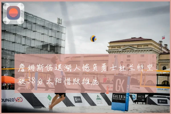 詹姆斯伤退湖人憾负勇士杜兰特空砍38分太阳惜败雄鹿