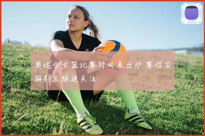 奥运会女篮比赛时间表出炉 赛程安排引发球迷关注