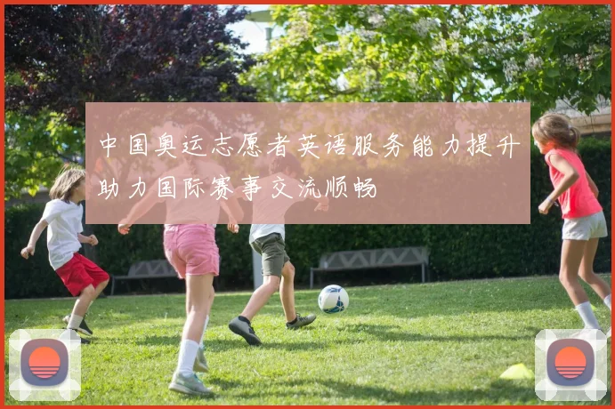 中国奥运志愿者英语服务能力提升助力国际赛事交流顺畅
