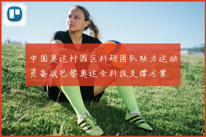 中国奥运村园区科研团队助力运动员备战巴黎奥运会科技支撑方案