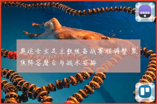 奥运会女足主教练备战赛程调整 聚焦阵容磨合与战术安排