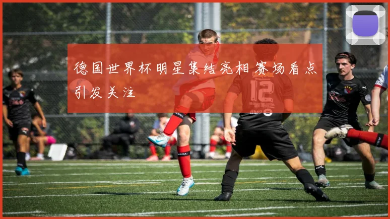 德国世界杯明星集结亮相 赛场看点引发关注