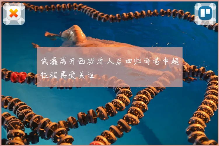 武磊离开西班牙人后回归海港中超征程再受关注