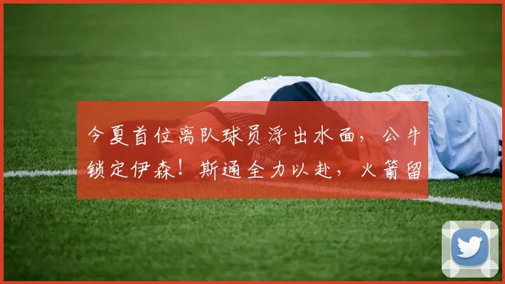今夏首位离队球员浮出水面，公牛锁定伊森！斯通全力以赴，火箭留人难度大增_防守_1_NBA
